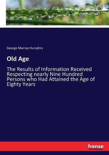 Old Age: The Results of Information Received Respecting nearly Nine Hundred Persons who Had Attained the Age of Eighty Years