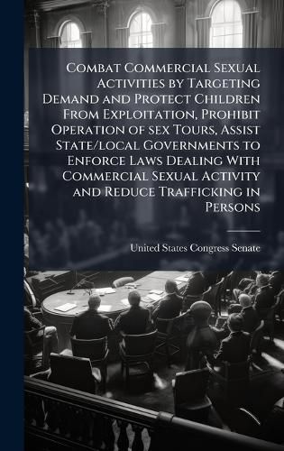 Cover image for Combat Commercial Sexual Activities by Targeting Demand and Protect Children From Exploitation, Prohibit Operation of sex Tours, Assist State/local Governments to Enforce Laws Dealing With Commercial Sexual Activity and Reduce Trafficking in Persons