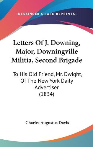 Cover image for Letters Of J. Downing, Major, Downingville Militia, Second Brigade: To His Old Friend, Mr. Dwight, Of The New York Daily Advertiser (1834)