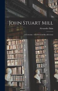 Cover image for John Stuart Mill: a Criticism: With Personal Recollections