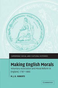 Cover image for Making English Morals: Voluntary Association and Moral Reform in England, 1787-1886