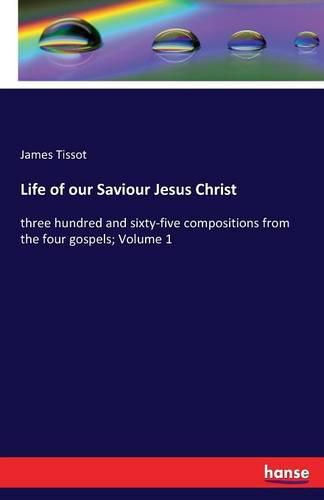 Life of our Saviour Jesus Christ: three hundred and sixty-five compositions from the four gospels; Volume 1