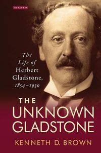 Cover image for The Unknown Gladstone: The Life of Herbert Gladstone, 1854-1930