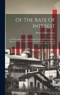 Cover image for Of The Rate Of Interest; And Of Its Influence On The Relations Of Capital And Labor. Speech Of H. C. Carey In The Constitutional Convention Of Pennsylvania, May 15, 1873