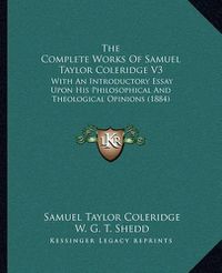 Cover image for The Complete Works of Samuel Taylor Coleridge V3: With an Introductory Essay Upon His Philosophical and Theological Opinions (1884)