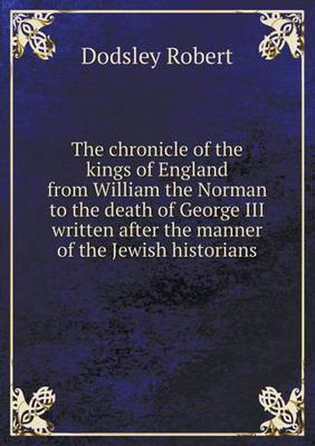 Cover image for The chronicle of the kings of England from William the Norman to the death of George III written after the manner of the Jewish historians