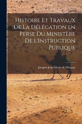 Cover image for Histoire et Travaux de la Delegation en Perse du Ministere de l'Instruction Publique