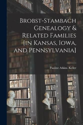 Cover image for Brobst-Stambach Genealogy & Related Families [in Kansas, Iowa, and Pennsylvania]