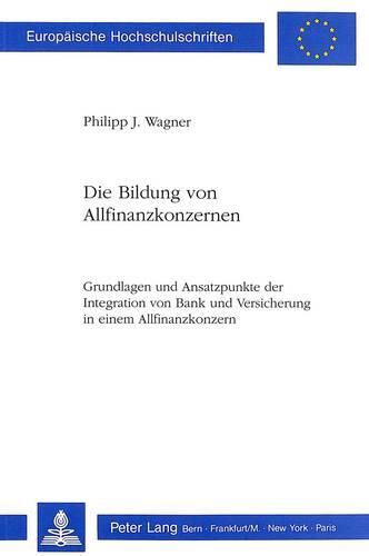 Die Bildung Von Allfinanzkonzernen: Grundlagen Und Ansatzpunkte Der Integration Von Bank Und Versicherung in Einem Allfinanzkonzern