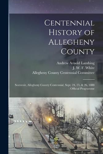 Centennial History of Allegheny County: Souvenir, Allegheny County Centennial, Sept. 24, 25, & 26, 1888: Official Programme