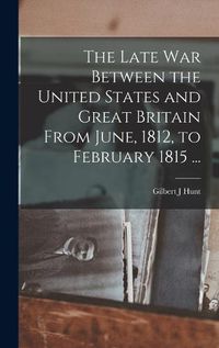 Cover image for The Late War Between the United States and Great Britain From June, 1812, to February 1815 ...
