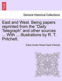 Cover image for East and West. Being Papers Reprinted from the Daily Telegraph and Other Sources ... with ... Illustrations by R. T. Pritchett.