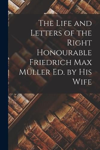 The Life and Letters of the Right Honourable Friedrich Max Mueller ed. by his Wife