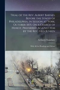 Cover image for Trial of the Rev. Albert Barnes, Before the Synod of Philadelphia, in Session at York, October 1835. On a Charge of Heresy, Preferred Against Him by the Rev. Geo. Junkin: With All the Pleadings and Debate