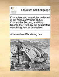 Cover image for Characters and Anecdotes Collected in the Reigns of William Rufus, Charles the Second, and King George the Third, by the Celebrated Wandering Jew, of Jerusalem.