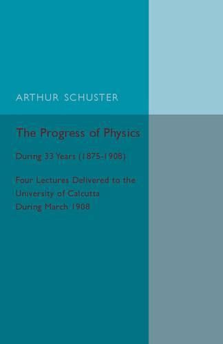 Cover image for The Progress of Physics: During 33 Years (1875-1908), Four Lectures Delivered to the University of Calcutta during March 1908