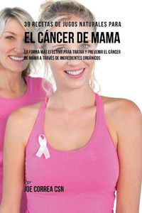 Cover image for 39 Recetas de Jugos Naturales Para el Cancer de Mama: La Forma Mas Efectiva Para Tratar y Prevenir el Cancer de Mama a Traves de Ingredientes Organicos