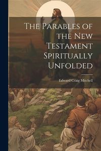 Cover image for The Parables of the New Testament Spiritually Unfolded