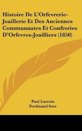 Histoire de L'Orfevrerie-Joaillerie Et Des Anciennes Communautes Et Confreries D'Orfevres-Joailliers (1850)