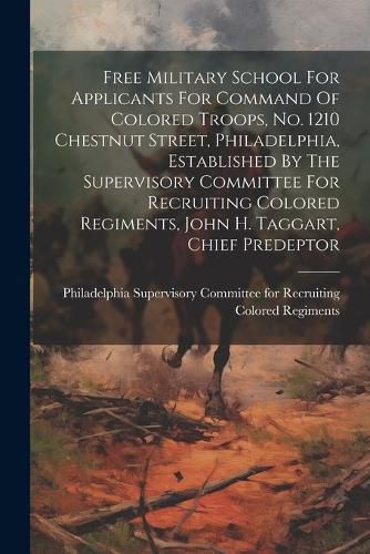 Cover image for Free Military School For Applicants For Command Of Colored Troops, No. 1210 Chestnut Street, Philadelphia, Established By The Supervisory Committee For Recruiting Colored Regiments, John H. Taggart, Chief Predeptor