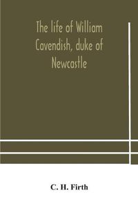 Cover image for The life of William Cavendish, duke of Newcastle, to which is added The true relation of my birth, breeding and life