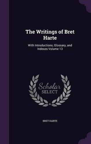 Cover image for The Writings of Bret Harte: With Introductions, Glossary, and Indexes Volume 13