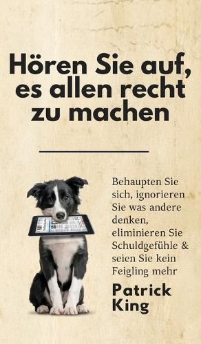 Cover image for Hoeren Sie auf, es allen recht zu machen: Behaupten Sie sich, ignorieren Sie was andere denken, eliminieren Sie Schuldgefuhle & seien Sie kein Feigling mehr