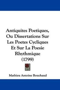 Cover image for Antiquites Poetiques, Ou Dissertations Sur Les Poetes Cycliques Et Sur La Poesie Rhythmique (1799)