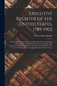 Cover image for Executive Register of the United States, 1789-1902; a List of the Presidents and Their Cabinets, to Which Have Been Added the Laws Governing Their Election, Appointment, Qualification, and Term of Office, the Electoral and Popular Vote at Each...