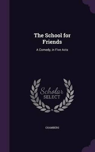 Cover image for The School for Friends: A Comedy, in Five Acts