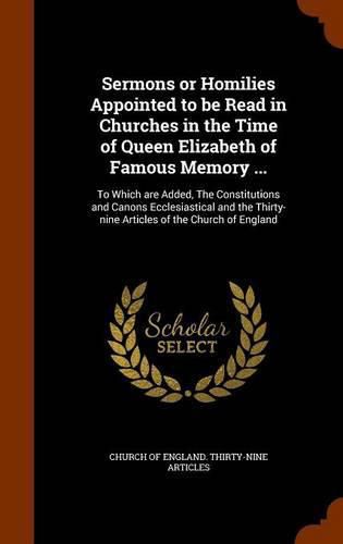 Cover image for Sermons or Homilies Appointed to Be Read in Churches in the Time of Queen Elizabeth of Famous Memory ...: To Which Are Added, the Constitutions and Canons Ecclesiastical and the Thirty-Nine Articles of the Church of England