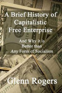 Cover image for A Brief History of Capitalistic Free Enterprise: And Why it is Better than Any Form of Socialism