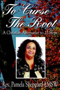 Cover image for To Curse The Root: A Christian Alternative to 12 Steps