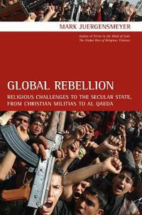 Cover image for Global Rebellion: Religious Challenges to the Secular State, from Christian Militias to al Qaeda