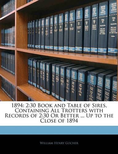 1894: 2:30 Book and Table of Sires, Containing All Trotters with Records of 2:30 or Better ... Up to the Close of 1894