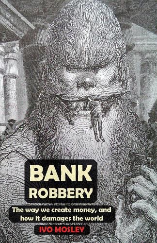 Cover image for Bank Robbery: The way we create money, and how it damages the world