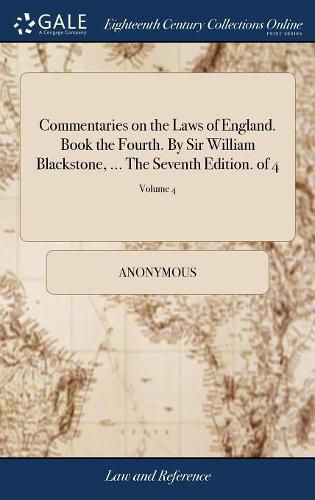 Commentaries on the Laws of England. Book the Fourth. By Sir William Blackstone, ... The Seventh Edition. of 4; Volume 4