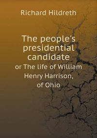 Cover image for The people's presidential candidate or The life of William Henry Harrison, of Ohio