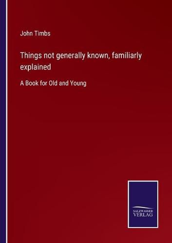 Things not generally known, familiarly explained: A Book for Old and Young