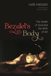 Cover image for Bezalel's Body: The Death of God and the Birth of Art