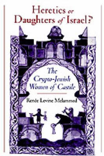 Cover image for Heretics or Daughters of Israel?: The Crypto-Jewish Women of Castile