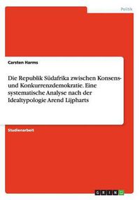 Cover image for Die Republik Sudafrika zwischen Konsens- und Konkurrenzdemokratie. Eine systematische Analyse nach der Idealtypologie Arend Lijpharts