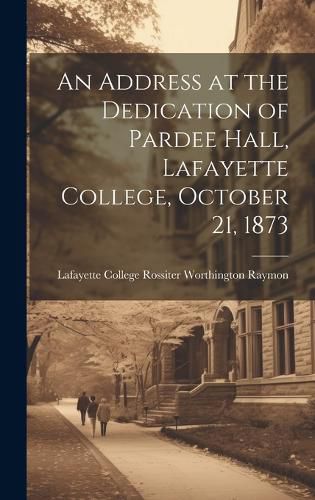 Cover image for An Address at the Dedication of Pardee Hall, Lafayette College, October 21, 1873