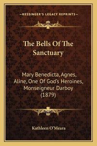 Cover image for The Bells of the Sanctuary: Mary Benedicta, Agnes, Aline, One of God's Heroines, Monseigneur Darboy (1879)