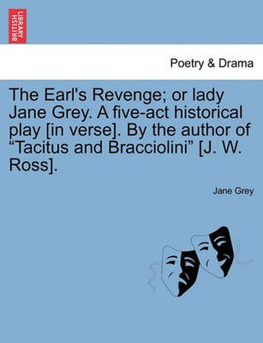 Cover image for The Earl's Revenge; Or Lady Jane Grey. a Five-ACT Historical Play [In Verse]. by the Author of Tacitus and Bracciolini [J. W. Ross].