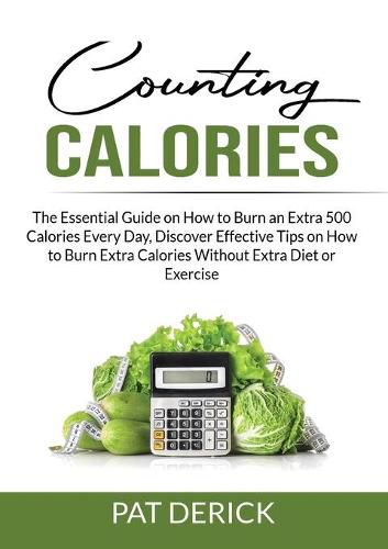 Cover image for Counting Calories: The Essential Guide on How to Burn an Extra 500 Calories Every Day, Discover Effective Tips on How to Burn Extra Calories Without Extra Diet or Exercise