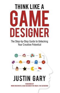 Cover image for Think Like a Game Designer: The Step-By-Step Guide to Unlocking Your Creative Potential