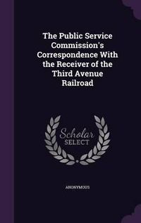 Cover image for The Public Service Commission's Correspondence with the Receiver of the Third Avenue Railroad