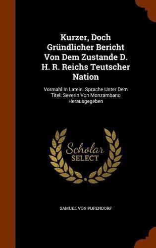 Kurzer, Doch Grundlicher Bericht Von Dem Zustande D. H. R. Reichs Teutscher Nation: Vormahl in Latein. Sprache Unter Dem Titel: Severin Von Monzambano Herausgegeben