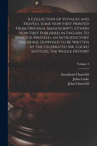 A Collection of Voyages and Travels, Some now First Printed From Original Manuscripts, Others now First Published in English. To Which is Prefixed, an Introductory Discourse (supposed to be Written by the Celebrated Mr. Locke) Intitled, The Whole History; Vo